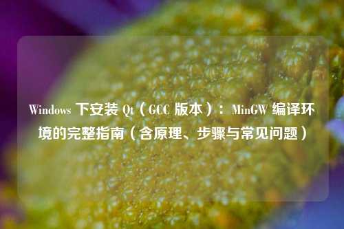 Windows 下安装 Qt（GCC 版本）：MinGW 编译环境的完整指南（含原理、步骤与常见问题）