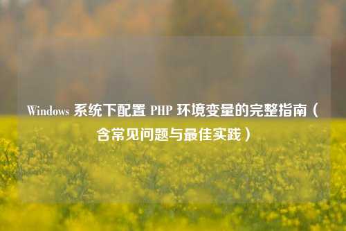 Windows 系统下配置 PHP 环境变量的完整指南（含常见问题与最佳实践）