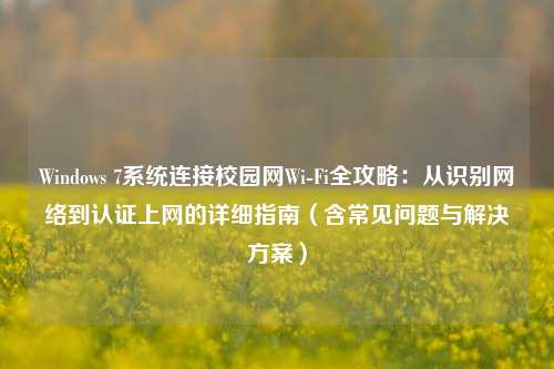 Windows 7系统连接校园网Wi-Fi全攻略:从识别网络到认证上网的详细指南(含常见问题与解决方案)