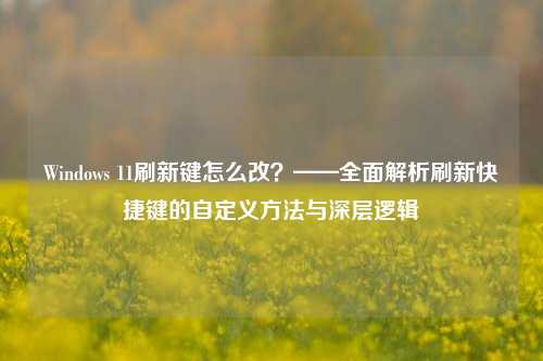Windows 11刷新键怎么改？——全面解析刷新快捷键的自定义方法与深层逻辑