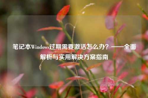笔记本Windows过期需要激活怎么办?——全面解析与实用解决方案指南