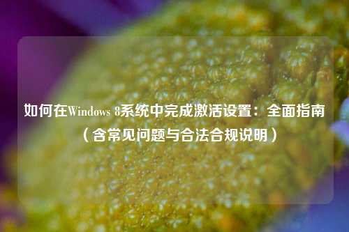 如何在Windows 8系统中完成激活设置：全面指南（含常见问题与合法合规说明）