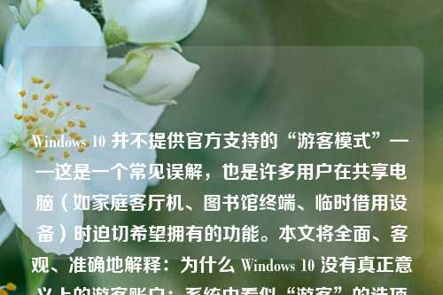 Windows 10 并不提供官方支持的“游客模式”——这是一个常见误解，也是许多用户在共享电脑（如家庭客厅机、图书馆终端、临时借用设备）时迫切希望拥有的功能。本文将全面、客观、准确地解释：为什么 Windows 10 没有真正意义上的游客账户；系统中看似“游客”的选项实为历史遗留或第三方变通方案；并提供安全、实用、符合微软官方规范的替代方案，帮助用户实现类似“游客体验”的目标。