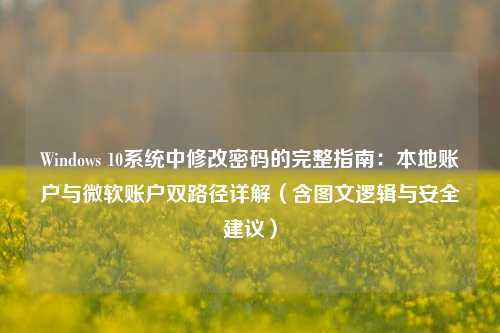 Windows 10系统中修改密码的完整指南：本地账户与微软账户双路径详解（含图文逻辑与安全建议）