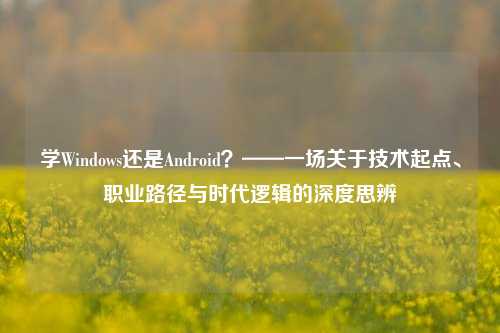 学Windows还是Android？——一场关于技术起点、职业路径与时代逻辑的深度思辨