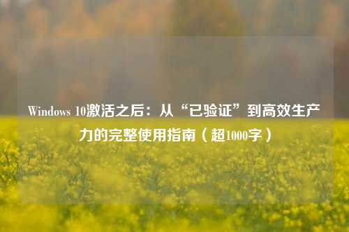 Windows 10激活之后：从“已验证”到高效生产力的完整使用指南（超1000字）