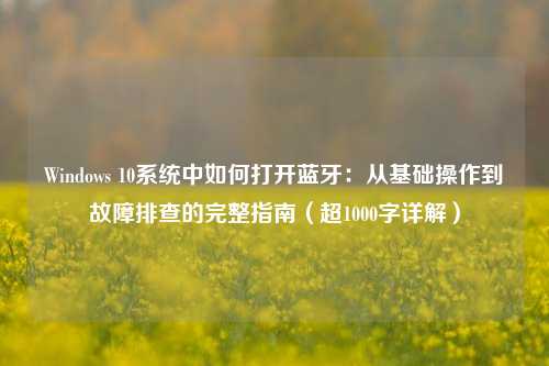 Windows 10系统中如何打开蓝牙:从基础操作到故障排查的完整指南(超1000字详解)
