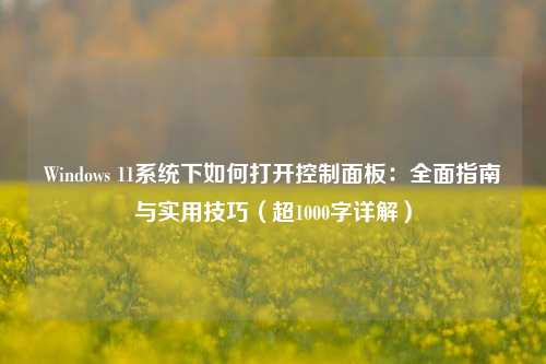 Windows 11系统下如何打开控制面板：全面指南与实用技巧（超1000字详解）
