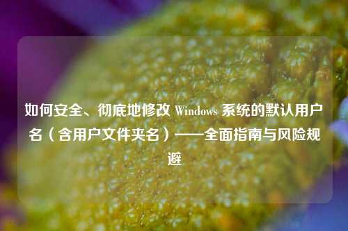如何安全、彻底地修改 Windows 系统的默认用户名（含用户文件夹名）——全面指南与风险规避