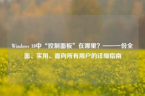 Windows 10中“控制面板”在哪里？——一份全面、实用、面向所有用户的详细指南