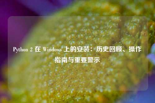 Python 2 在 Windows 上的安装：历史回顾、操作指南与重要警示
