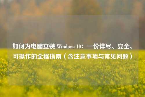 如何为电脑安装 Windows 10：一份详尽、安全、可操作的全程指南（含注意事项与常见问题）