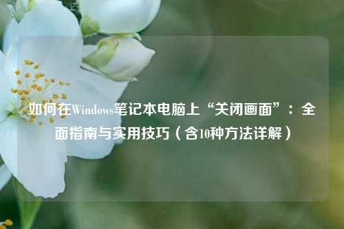 如何在Windows笔记本电脑上“关闭画面”：全面指南与实用技巧（含10种方法详解）