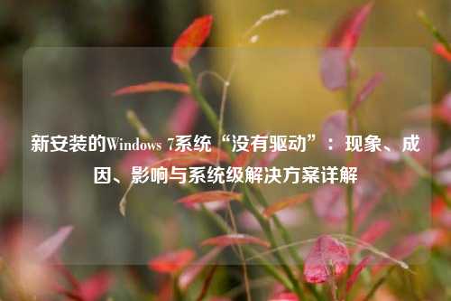 新安装的Windows 7系统“没有驱动”：现象、成因、影响与系统级解决方案详解