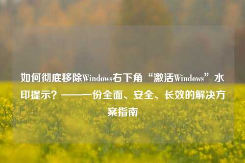 如何彻底移除Windows右下角“激活Windows”水印提示？——一份全面、安全、长效的解决方案指南