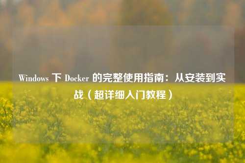 Windows 下 Docker 的完整使用指南：从安装到实战（超详细入门教程）