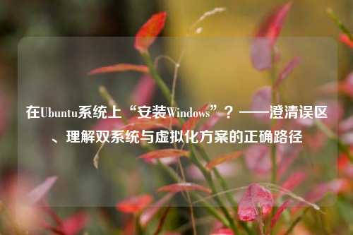 在Ubuntu系统上“安装Windows”？——澄清误区、理解双系统与虚拟化方案的正确路径