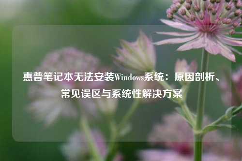 惠普笔记本无法安装Windows系统：原因剖析、常见误区与系统性解决方案