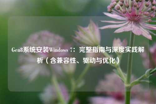Gen8系统安装Windows 7:完整指南与深度实践解析(含兼容性、驱动与优化)