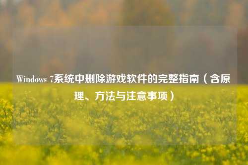 Windows 7系统中删除游戏软件的完整指南（含原理、方法与注意事项）
