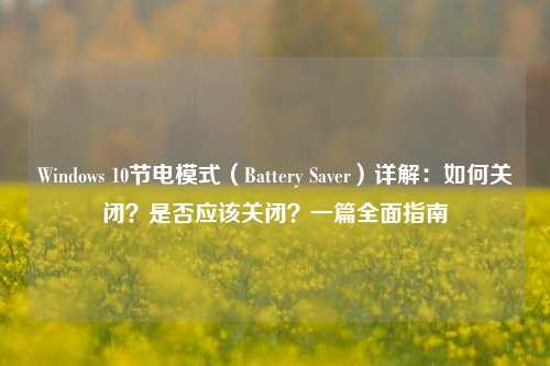Windows 10节电模式（Battery Saver）详解：如何关闭？是否应该关闭？一篇全面指南