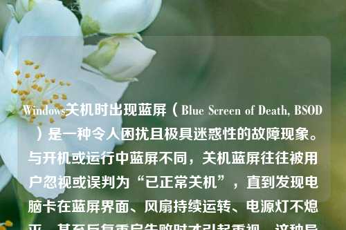 Windows关机时出现蓝屏（Blue Screen of Death, BSOD）是一种令人困扰且极具迷惑性的故障现象。与开机或运行中蓝屏不同，关机蓝屏往往被用户忽视或误判为“已正常关机”，直到发现电脑卡在蓝屏界面、风扇持续运转、电源灯不熄灭，甚至反复重启失败时才引起重视。这种异常不仅影响使用体验，更可能预示着系统底层存在严重隐患。本文将系统梳理关机蓝屏的成因、诊断方法、实用解决方案及预防策略，助您科学应对这一“静默型”系统危机。