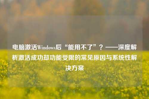 电脑激活Windows后“能用不了”?——深度解析激活成功却功能受限的常见原因与系统性解决方案