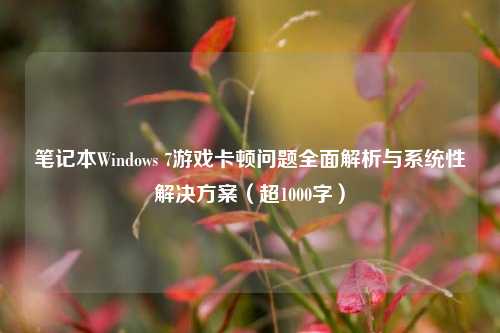 笔记本Windows 7游戏卡顿问题全面解析与系统性解决方案（超1000字）