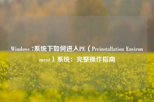 Windows 7系统下如何进入PE（Preinstallation Environment）系统：完整操作指南
