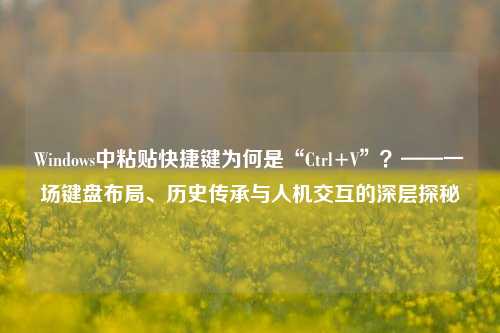 Windows中粘贴快捷键为何是“Ctrl+V”？——一场键盘布局、历史传承与人机交互的深层探秘