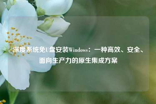深度系统免U盘安装Windows：一种高效、安全、面向生产力的原生集成方案
