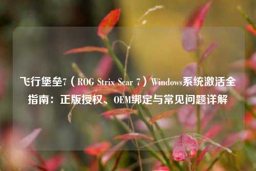 飞行堡垒7（ROG Strix Scar 7）Windows系统激活全指南：正版授权、OEM绑定与常见问题详解