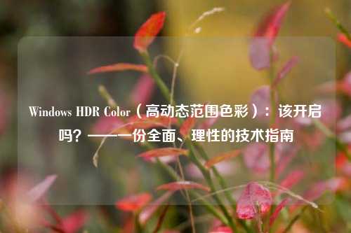 Windows HDR Color（高动态范围色彩）：该开启吗？——一份全面、理性的技术指南