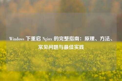 Windows 下重启 Nginx 的完整指南：原理、方法、常见问题与最佳实践