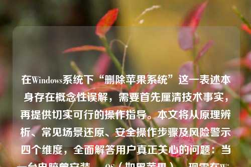 在Windows系统下“删除苹果系统”这一表述本身存在概念性误解，需要首先厘清技术事实，再提供切实可行的操作指导。本文将从原理辨析、常见场景还原、安全操作步骤及风险警示四个维度，全面解答用户真正关心的问题：当一台电脑曾安装macOS（如黑苹果），现需在Windows环境下彻底清除其残留分区与引导项，恢复纯净的Windows启动环境。全文约1280字，内容严谨、实操性强，适用于具备基础磁盘管理能力的用户。