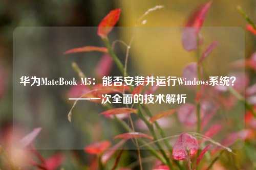 华为MateBook M5：能否安装并运行Windows系统？——一次全面的技术解析