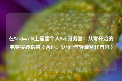 在Windows 10上搭建个人Web服务器：从零开始的完整实践指南（含IIS、XAMPP与轻量替代方案）