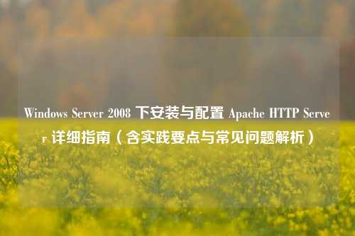 Windows Server 2008 下安装与配置 Apache HTTP Server 详细指南（含实践要点与常见问题解析）