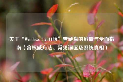 关于“Windows 7 2011版”查硬盘的澄清与全面指南（含权威方法、常见误区及系统真相）