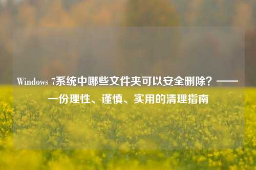 Windows 7系统中哪些文件夹可以安全删除？——一份理性、谨慎、实用的清理指南
