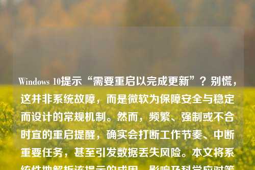 Windows 10提示“需要重启以完成更新”？别慌，这并非系统故障，而是微软为保障安全与稳定而设计的常规机制。然而，频繁、强制或不合时宜的重启提醒，确实会打断工作节奏、中断重要任务，甚至引发数据丢失风险。本文将系统性地解析该提示的成因、影响及科学应对策略，助您在保障系统健康的同时，真正掌控自己的电脑使用主权。
