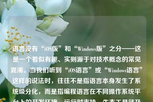 语言没有“iOS版”和“Windows版”之分——这是一个看似有趣、实则源于对技术概念的常见混淆。当我们听到“iOS语言”或“Windows语言”这样的说法时，往往不是指语言本身发生了系统级分化，而是指编程语言在不同操作系统平台上的开发环境、运行时支持、生态工具链及主流应用场景存在显著差异。这种差异并非语言的“血统分裂”，而更像是同一门语言在不同文化土壤中生长出的特色枝叶。