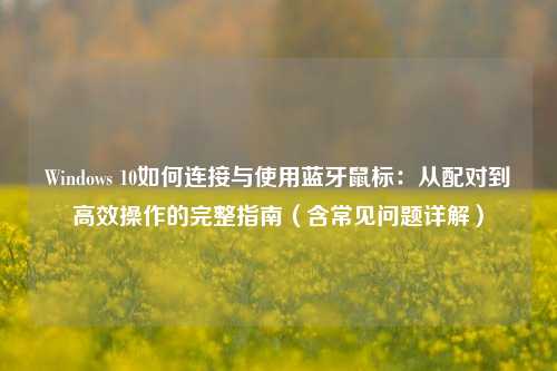Windows 10如何连接与使用蓝牙鼠标：从配对到高效操作的完整指南（含常见问题详解）