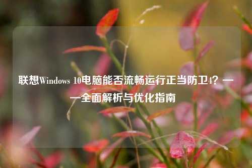 联想Windows 10电脑能否流畅运行正当防卫4？——全面解析与优化指南  