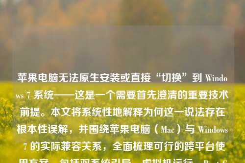 苹果电脑无法原生安装或直接“切换”到 Windows 7 系统——这是一个需要首先澄清的重要技术前提。本文将系统性地解释为何这一说法存在根本性误解，并围绕苹果电脑（Mac）与 Windows 7 的实际兼容关系，全面梳理可行的跨平台使用方案，包括双系统引导、虚拟机运行、Boot Camp 安装限制及现代替代建议，帮助用户建立准确的技术认知，规避操作风险。