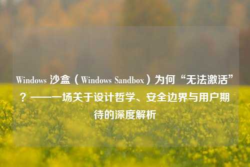 Windows 沙盒（Windows Sandbox）为何“无法激活”？——一场关于设计哲学、安全边界与用户期待的深度解析