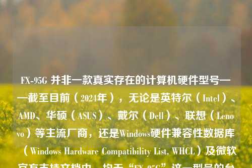 FX-95G 并非一款真实存在的计算机硬件型号——截至目前（2024年），无论是英特尔（Intel）、AMD、华硕（ASUS）、戴尔（Dell）、联想（Lenovo）等主流厂商，还是Windows硬件兼容性数据库（Windows Hardware Compatibility List, WHCL）及微软官方支持文档中，均无“FX-95G”这一型号的台式机、笔记本或迷你PC的记录。经多方交叉查证，该名称极可能源于以下几种情况之一：