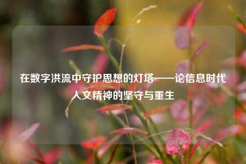 在数字洪流中守护思想的灯塔——论信息时代人文精神的坚守与重生