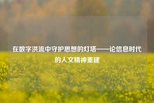 在数字洪流中守护思想的灯塔——论信息时代的人文精神重建