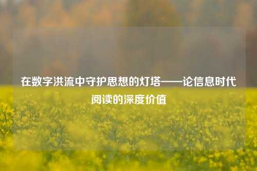 在数字洪流中守护思想的灯塔——论信息时代阅读的深度价值